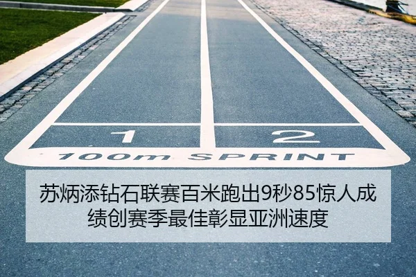苏炳添钻石联赛百米跑出9秒85惊人成绩创赛季最佳彰显亚洲速度