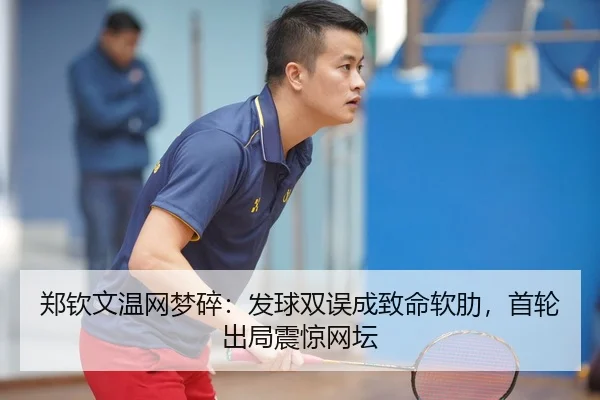 郑钦文温网梦碎：发球双误成致命软肋，首轮出局震惊网坛