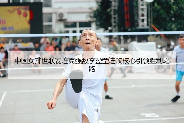 中国女排世联赛连克强敌李盈莹进攻核心引领胜利之路