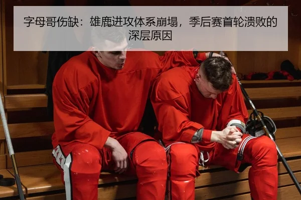 字母哥伤缺：雄鹿进攻体系崩塌，季后赛首轮溃败的深层原因