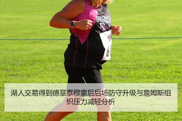 湖人交易得到德章泰穆雷后后场防守升级与詹姆斯组织压力减轻分析
