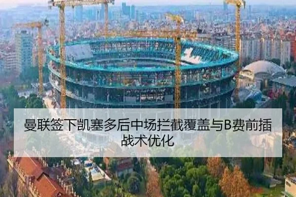 曼联签下凯塞多后中场拦截覆盖与B费前插战术优化