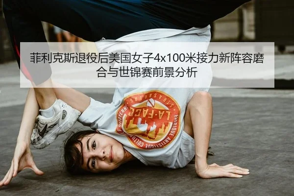 菲利克斯退役后美国女子4x100米接力新阵容磨合与世锦赛前景分析